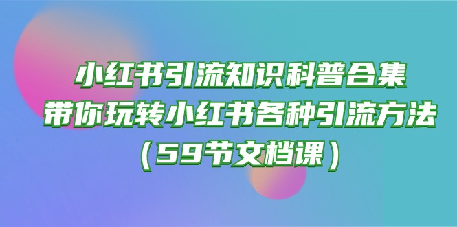 （10223期）小红书引流知识科普合集，带你玩转小红书各种引流方法（59节文档课）D先生轻创|D先生轻创网|神话资源库|神话社D先生轻创