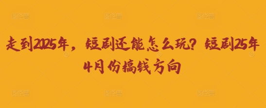 走到2025年,短剧还能怎么玩?短剧25年4月份搞钱方向D先生轻创|D先生轻创网|神话资源库|神话社D先生轻创