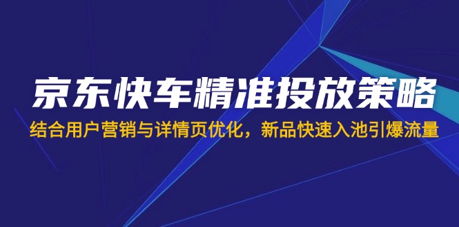(14185期)京东快车精准投放策略,结合用户营销与详情页优化,新品快速入池引爆流量D先生轻创|D先生轻创网|神话资源库|神话社D先生轻创