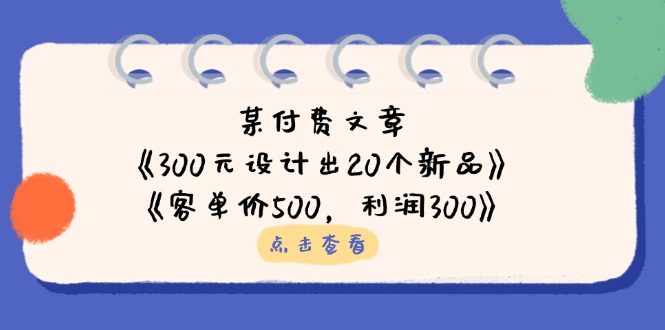 (14209期)某付费文章:《300元设计出20个新品》+《客单价500,利润300》D先生轻创|D先生轻创网|神话资源库|神话社D先生轻创