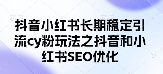 抖音小红书长期稳定引流cy粉玩法之抖音和小红书SEO优化D先生轻创|D先生轻创网|神话资源库|神话社D先生轻创