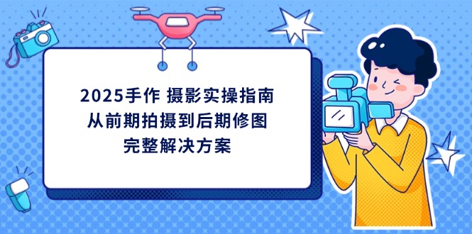 (14270期)2025手作 摄影实操指南,从前期拍摄到后期修图的完整解决方案D先生轻创|D先生轻创网|神话资源库|神话社D先生轻创