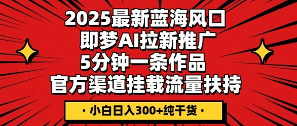 2025最新蓝海风口,即梦AI拉新推广,5分钟一条作品,官方渠道挂载,流量扶持,小白日入3张+纯干货D先生轻创|D先生轻创网|神话资源库|神话社D先生轻创