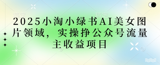 2025小绿书AI美女图片领域,实操挣公众号流量主收益项目D先生轻创|D先生轻创网|神话资源库|神话社D先生轻创
