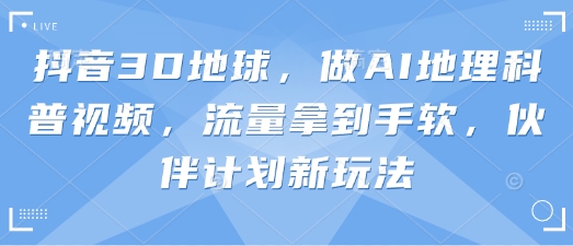 抖音3D地球,做AI地理科普视频,流量拿到手软,伙伴计划新玩法D先生轻创|D先生轻创网|神话资源库|神话社D先生轻创
