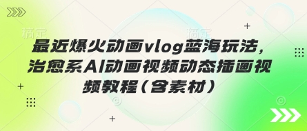 最近爆火动画vlog蓝海玩法,治愈系AI动画视频动态插画视频教程(含素材)D先生轻创|D先生轻创网|神话资源库|神话社D先生轻创