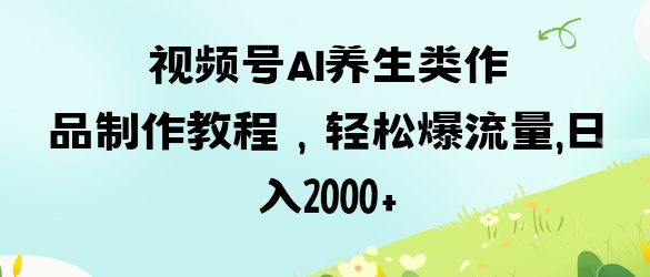 视频号ai养生类作品制作教程,轻松爆流量,日入数张D先生轻创|D先生轻创网|神话资源库|神话社D先生轻创