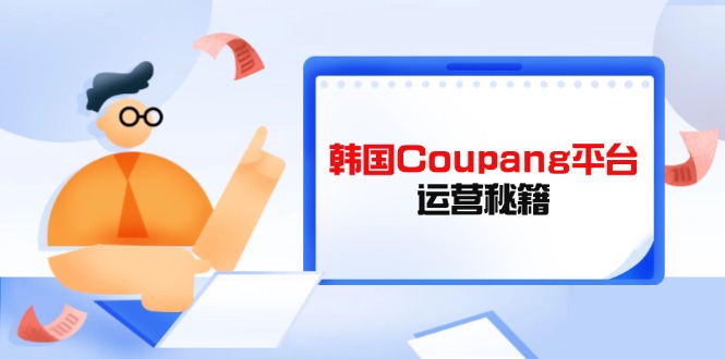 (14214期)韩国Coupang平台运营秘籍,酷胖卖家必修课,助力卖家提升平台竞争力D先生轻创|D先生轻创网|神话资源库|神话社D先生轻创