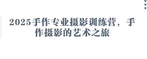 2025手作专业摄影训练营,手作摄影的艺术之旅D先生轻创|D先生轻创网|神话资源库|神话社D先生轻创