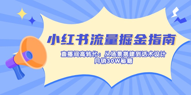(14174期)小红书流量掘金指南:直播间高转化:从场景搭建到话术设计,月销30W秘籍D先生轻创|D先生轻创网|神话资源库|神话社D先生轻创