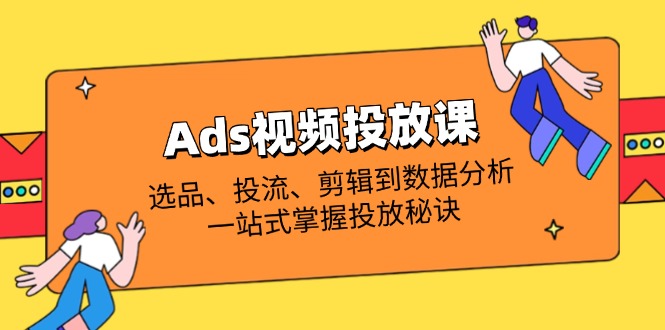 (14258期)Ads视频投放课全解析:选品、投流、剪辑到数据分析,一站式掌握投放秘诀D先生轻创|D先生轻创网|神话资源库|神话社D先生轻创