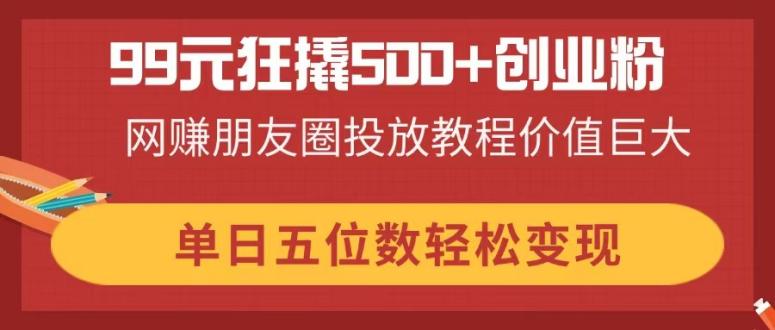 (14247期)99元狂撬500+创业粉,网赚朋友圈投放教程价值巨大,单日五位数轻松变现D先生轻创|D先生轻创网|神话资源库|神话社D先生轻创