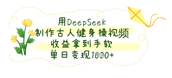用DeepSeek制作古人健身操视频,收益拿到手软,单日变现数张D先生轻创|D先生轻创网|神话资源库|神话社D先生轻创