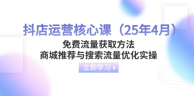 (14267期)抖店运营核心课(25年4月)免费流量获取方法,商城推荐与搜索流量优化实操D先生轻创|D先生轻创网|神话资源库|神话社D先生轻创